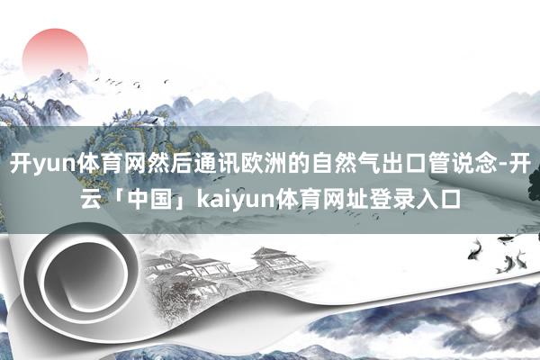 开yun体育网然后通讯欧洲的自然气出口管说念-开云「中国」kaiyun体育网址登录入口