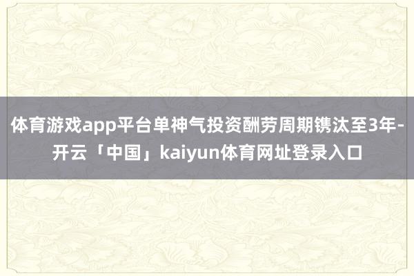 体育游戏app平台单神气投资酬劳周期镌汰至3年-开云「中国」kaiyun体育网址登录入口
