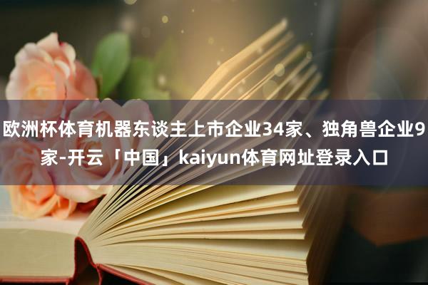 欧洲杯体育机器东谈主上市企业34家、独角兽企业9家-开云「中国」kaiyun体育网址登录入口