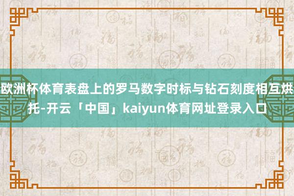 欧洲杯体育表盘上的罗马数字时标与钻石刻度相互烘托-开云「中国」kaiyun体育网址登录入口