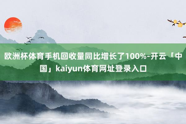 欧洲杯体育手机回收量同比增长了100%-开云「中国」kaiyun体育网址登录入口