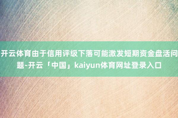 开云体育由于信用评级下落可能激发短期资金盘活问题-开云「中国」kaiyun体育网址登录入口