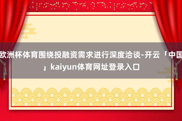 欧洲杯体育围绕投融资需求进行深度洽谈-开云「中国」kaiyun体育网址登录入口