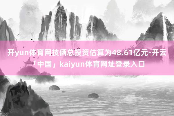 开yun体育网技俩总投资估算为48.61亿元-开云「中国」kaiyun体育网址登录入口