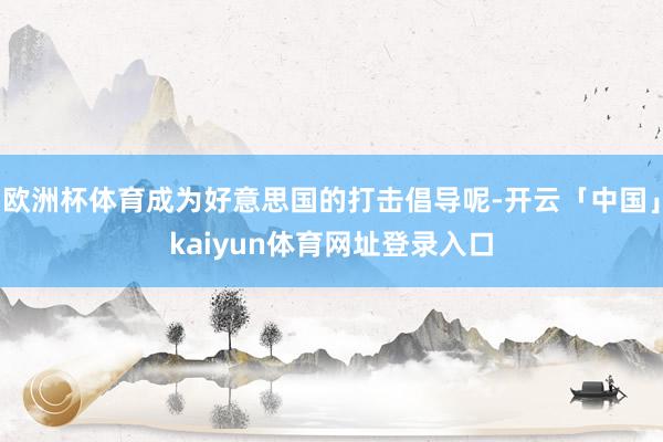 欧洲杯体育成为好意思国的打击倡导呢-开云「中国」kaiyun体育网址登录入口