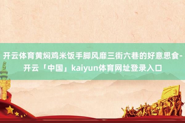 开云体育黄焖鸡米饭手脚风靡三街六巷的好意思食-开云「中国」kaiyun体育网址登录入口