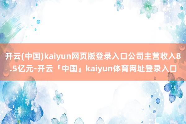 开云(中国)kaiyun网页版登录入口公司主营收入8.5亿元-开云「中国」kaiyun体育网址登录入口