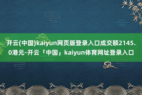 开云(中国)kaiyun网页版登录入口成交额2145.0港元-开云「中国」kaiyun体育网址登录入口