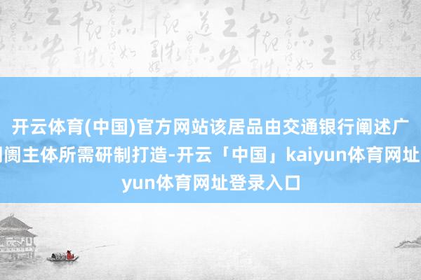 开云体育(中国)官方网站该居品由交通银行阐述广州专科阛阓主体所需研制打造-开云「中国」kaiyun体育网址登录入口