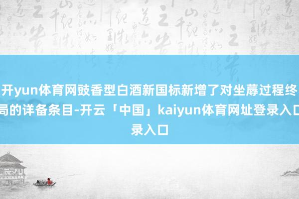 开yun体育网豉香型白酒新国标新增了对坐蓐过程终局的详备条目-开云「中国」kaiyun体育网址登录入口
