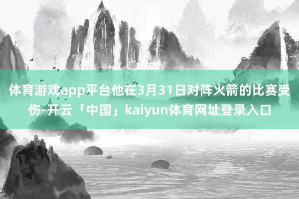 体育游戏app平台他在3月31日对阵火箭的比赛受伤-开云「中国」kaiyun体育网址登录入口