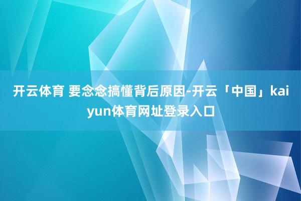 开云体育 要念念搞懂背后原因-开云「中国」kaiyun体育网址登录入口