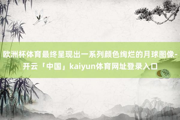 欧洲杯体育最终呈现出一系列颜色绚烂的月球图像-开云「中国」kaiyun体育网址登录入口