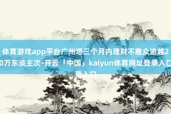 体育游戏app平台广州塔三个月内理财不雅众逾越20万东谈主次-开云「中国」kaiyun体育网址登录入口