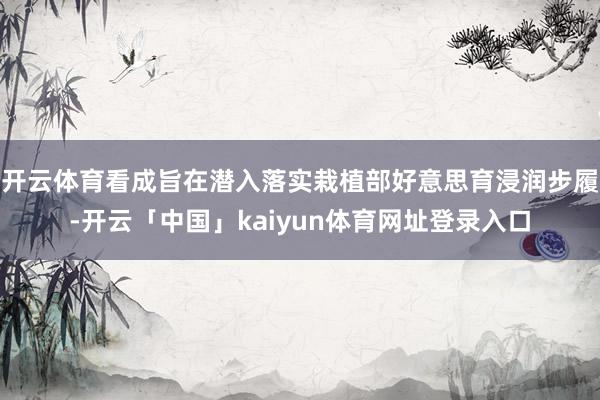 开云体育看成旨在潜入落实栽植部好意思育浸润步履-开云「中国」kaiyun体育网址登录入口
