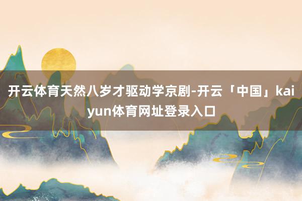 开云体育天然八岁才驱动学京剧-开云「中国」kaiyun体育网址登录入口