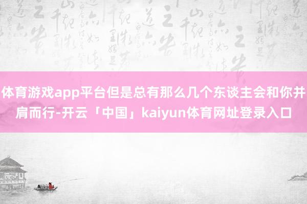 体育游戏app平台但是总有那么几个东谈主会和你并肩而行-开云「中国」kaiyun体育网址登录入口