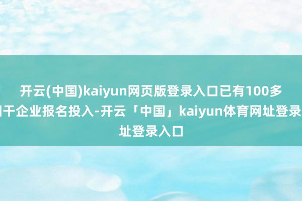 开云(中国)kaiyun网页版登录入口已有100多家相干企业报名投入-开云「中国」kaiyun体育网址登录入口