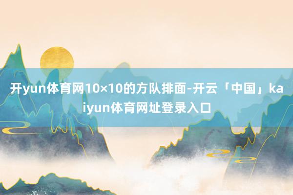 开yun体育网10×10的方队排面-开云「中国」kaiyun体育网址登录入口
