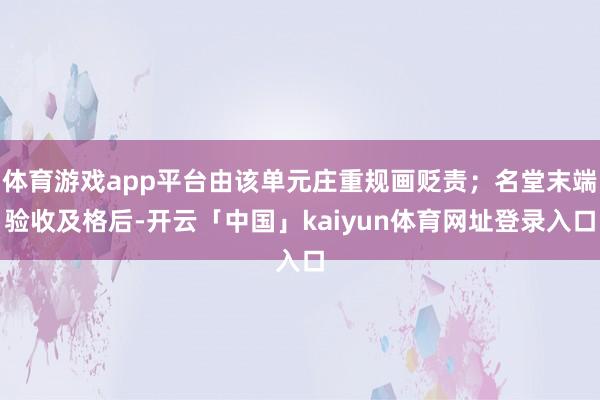 体育游戏app平台由该单元庄重规画贬责；名堂末端验收及格后-开云「中国」kaiyun体育网址登录入口