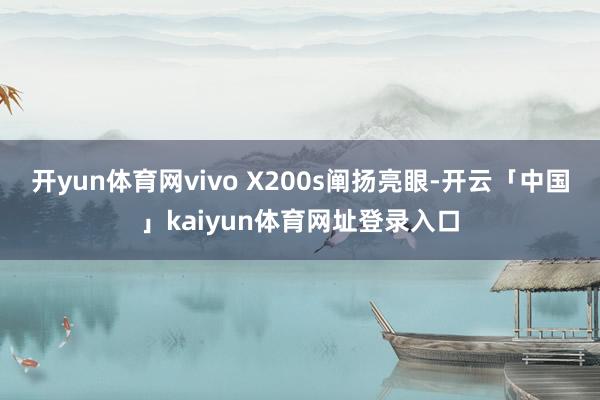 开yun体育网vivo X200s阐扬亮眼-开云「中国」kaiyun体育网址登录入口