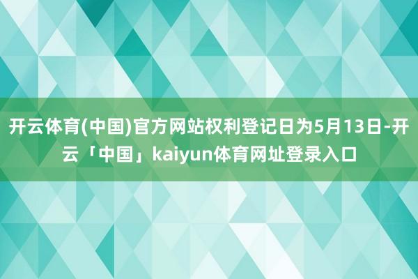 开云体育(中国)官方网站权利登记日为5月13日-开云「中国」kaiyun体育网址登录入口