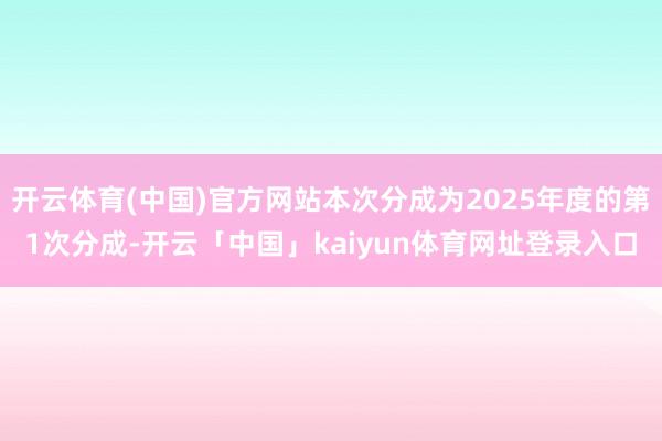开云体育(中国)官方网站本次分成为2025年度的第1次分成-开云「中国」kaiyun体育网址登录入口