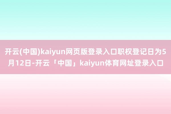 开云(中国)kaiyun网页版登录入口职权登记日为5月12日-开云「中国」kaiyun体育网址登录入口