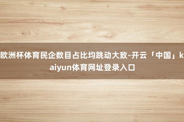欧洲杯体育民企数目占比均跳动大致-开云「中国」kaiyun体育网址登录入口