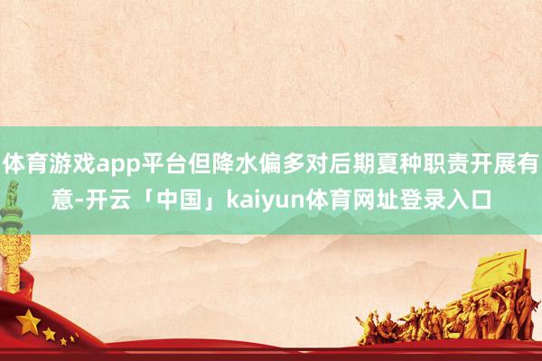 体育游戏app平台但降水偏多对后期夏种职责开展有意-开云「中国」kaiyun体育网址登录入口
