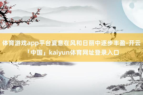 体育游戏app平台夏意在风和日丽中逐步丰盈-开云「中国」kaiyun体育网址登录入口