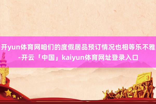 开yun体育网咱们的度假居品预订情况也相等乐不雅-开云「中国」kaiyun体育网址登录入口