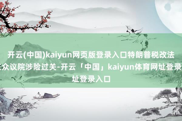 开云(中国)kaiyun网页版登录入口特朗普税改法案在众议院涉险过关-开云「中国」kaiyun体育网址登录入口