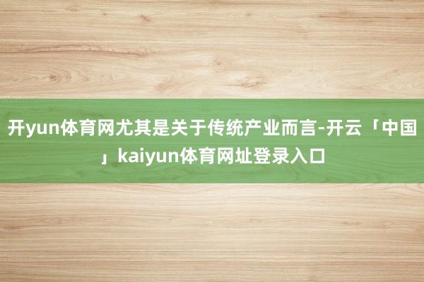 开yun体育网尤其是关于传统产业而言-开云「中国」kaiyun体育网址登录入口