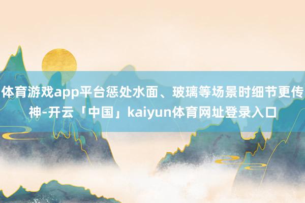 体育游戏app平台惩处水面、玻璃等场景时细节更传神-开云「中国」kaiyun体育网址登录入口