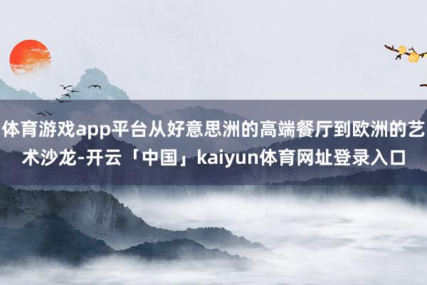 体育游戏app平台从好意思洲的高端餐厅到欧洲的艺术沙龙-开云「中国」kaiyun体育网址登录入口