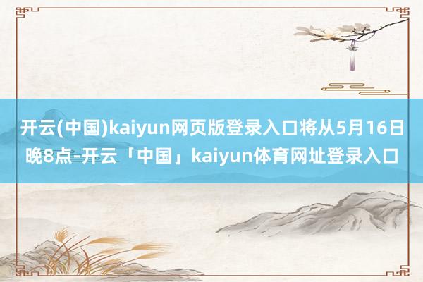开云(中国)kaiyun网页版登录入口将从5月16日晚8点-开云「中国」kaiyun体育网址登录入口