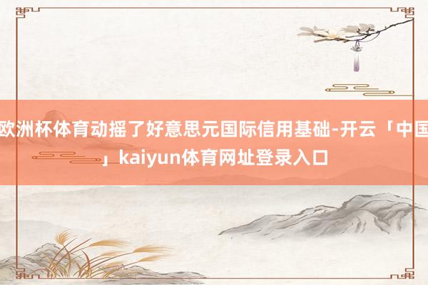 欧洲杯体育动摇了好意思元国际信用基础-开云「中国」kaiyun体育网址登录入口