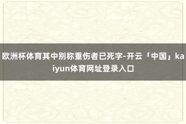 欧洲杯体育其中别称重伤者已死字-开云「中国」kaiyun体育网址登录入口
