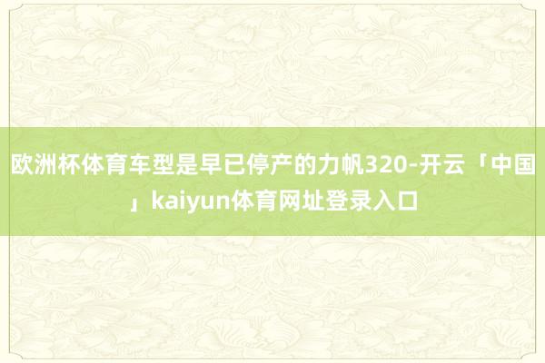 欧洲杯体育车型是早已停产的力帆320-开云「中国」kaiyun体育网址登录入口