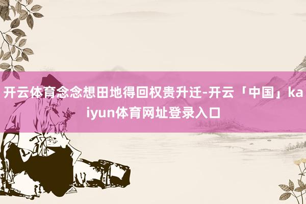 开云体育念念想田地得回权贵升迁-开云「中国」kaiyun体育网址登录入口