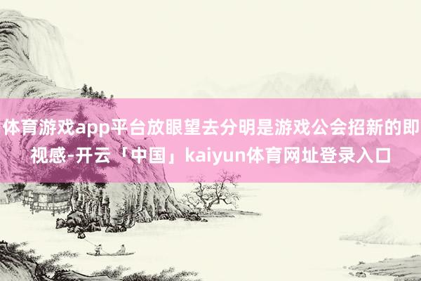 体育游戏app平台放眼望去分明是游戏公会招新的即视感-开云「中国」kaiyun体育网址登录入口