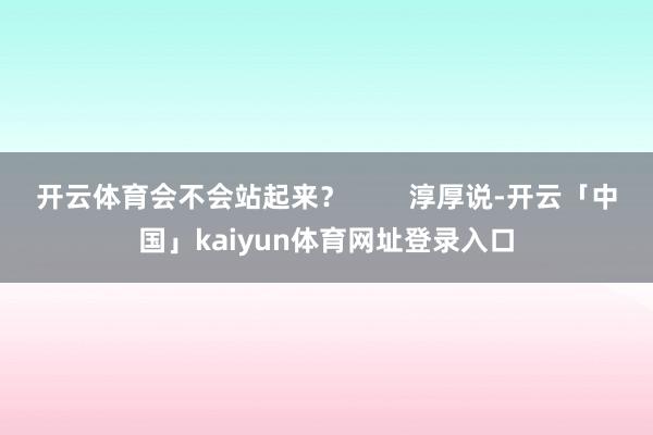 开云体育会不会站起来？        淳厚说-开云「中国」kaiyun体育网址登录入口
