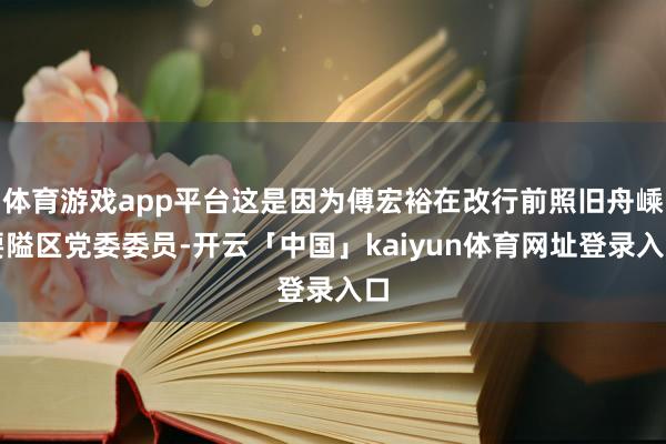 体育游戏app平台这是因为傅宏裕在改行前照旧舟嵊要隘区党委委员-开云「中国」kaiyun体育网址登录入口
