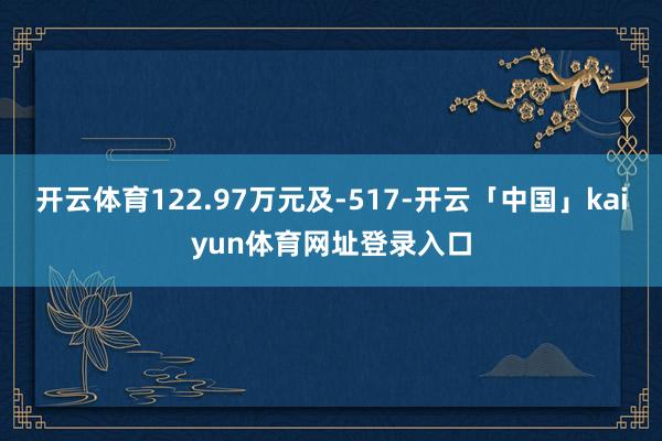 开云体育122.97万元及-517-开云「中国」kaiyun体育网址登录入口