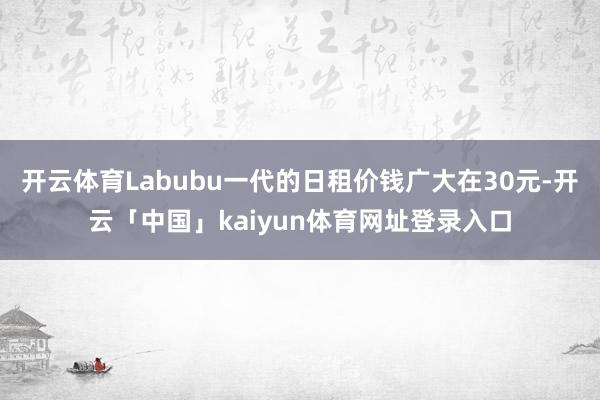 开云体育Labubu一代的日租价钱广大在30元-开云「中国」kaiyun体育网址登录入口