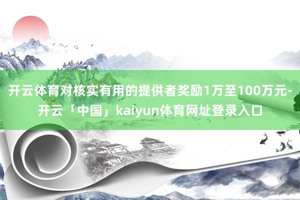 开云体育对核实有用的提供者奖励1万至100万元-开云「中国」kaiyun体育网址登录入口