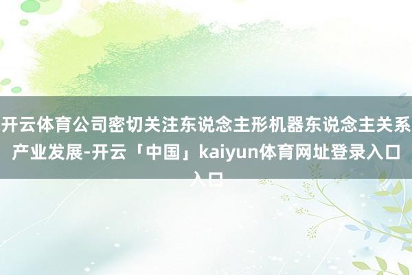 开云体育公司密切关注东说念主形机器东说念主关系产业发展-开云「中国」kaiyun体育网址登录入口
