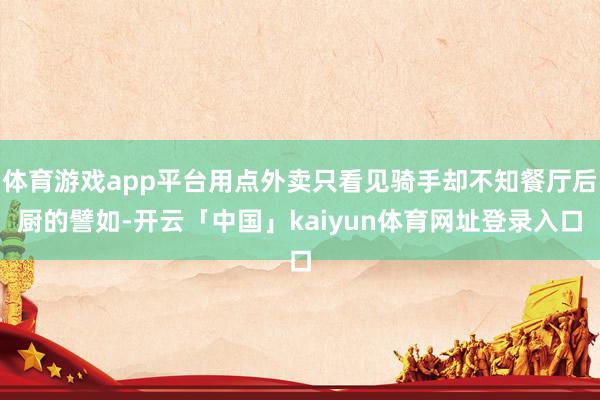 体育游戏app平台用点外卖只看见骑手却不知餐厅后厨的譬如-开云「中国」kaiyun体育网址登录入口