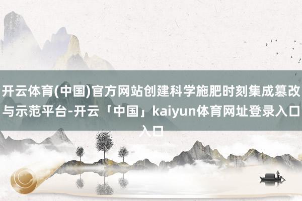开云体育(中国)官方网站创建科学施肥时刻集成篡改与示范平台-开云「中国」kaiyun体育网址登录入口